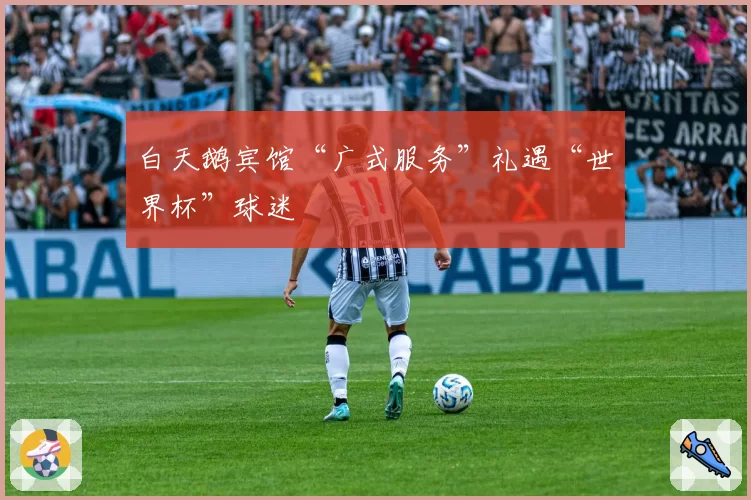 白天鹅宾馆“广式服务”礼遇“世界杯”球迷