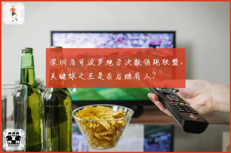 深圳马可波罗绝杀次数领跑联盟，关键球之王是否后继有人？