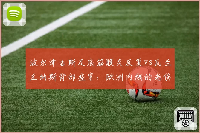 波尔津吉斯足底筋膜炎反复vs瓦兰丘纳斯背部痉挛,欧洲内线的老伤复发对比