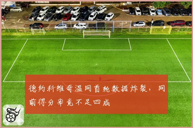 德约科维奇温网首轮数据炸裂，网前得分率竟不足四成