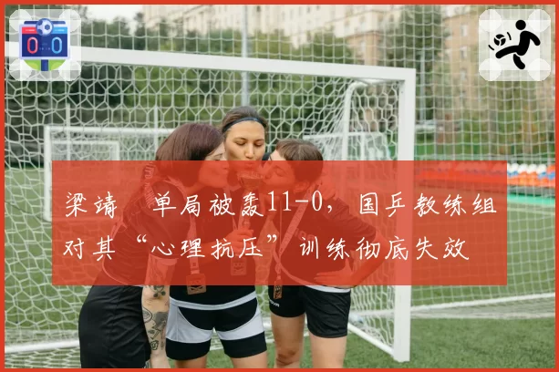 梁靖崑单局被轰11-0，国乒教练组对其“心理抗压”训练彻底失效