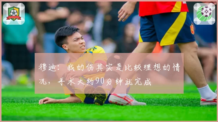 穆迪:我的伤其实是比较理想的情况,手术大约90分钟就完成