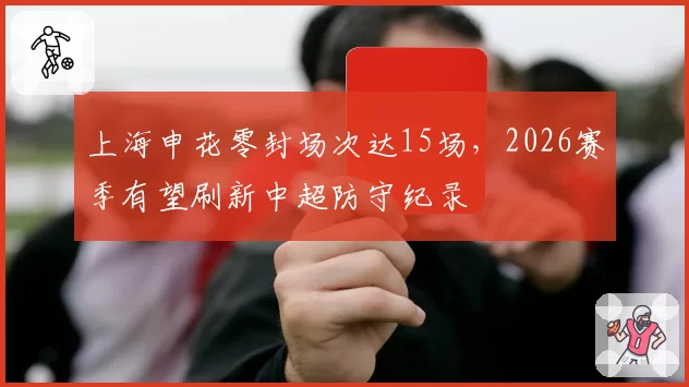 上海申花零封场次达15场，2026赛季有望刷新中超防守纪录