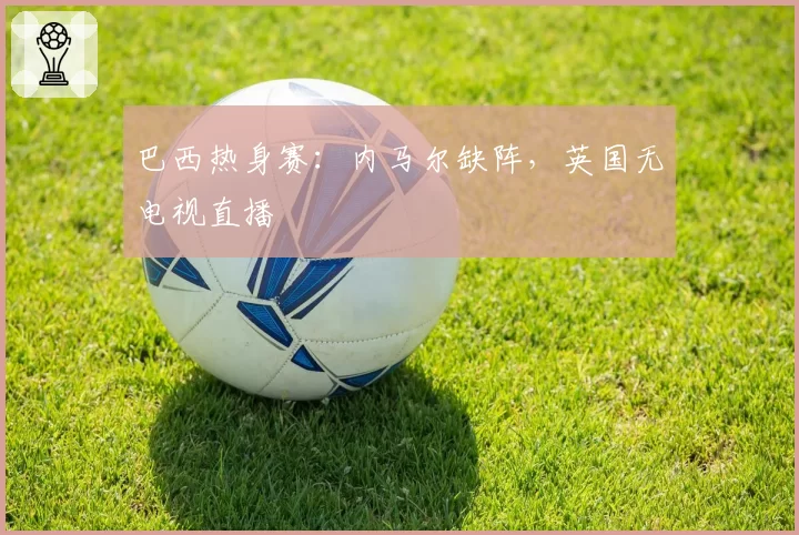 巴西热身赛：内马尔缺阵，英国无电视直播