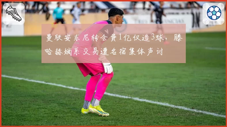 曼联安东尼转会费1亿仅造3球，滕哈赫嫡系交易遭名宿集体声讨
