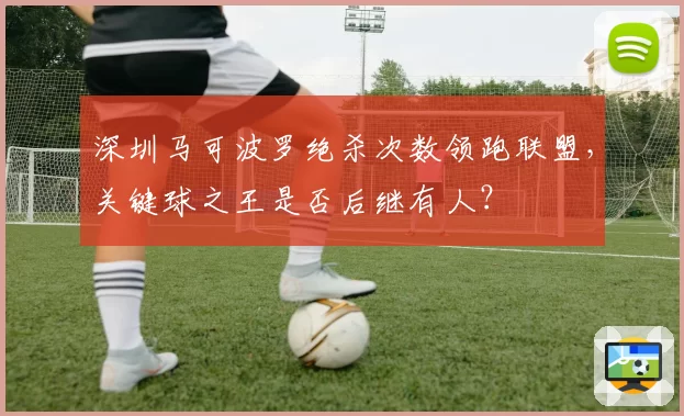 深圳马可波罗绝杀次数领跑联盟，关键球之王是否后继有人？