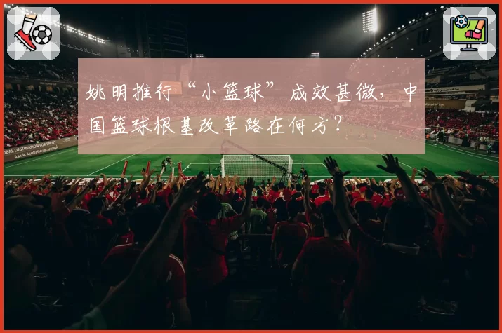 姚明推行“小篮球”成效甚微,中国篮球根基改革路在何方?