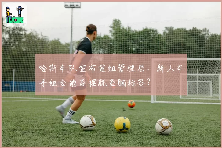 哈斯车队宣布重组管理层，新人车手组合能否摆脱鱼腩标签？