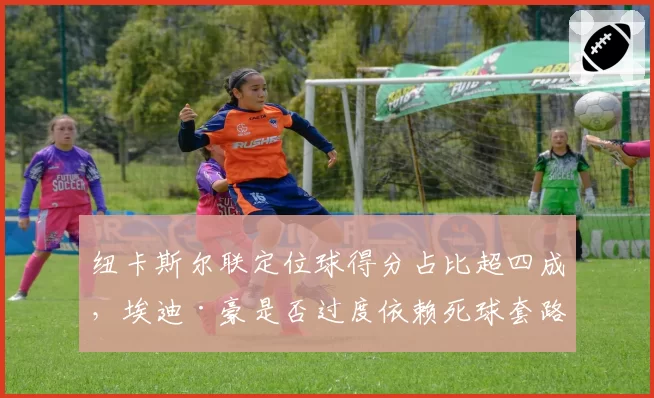 纽卡斯尔联定位球得分占比超四成，埃迪·豪是否过度依赖死球套路？
