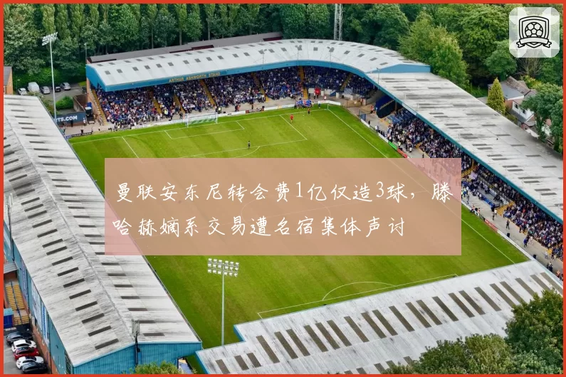 曼联安东尼转会费1亿仅造3球，滕哈赫嫡系交易遭名宿集体声讨