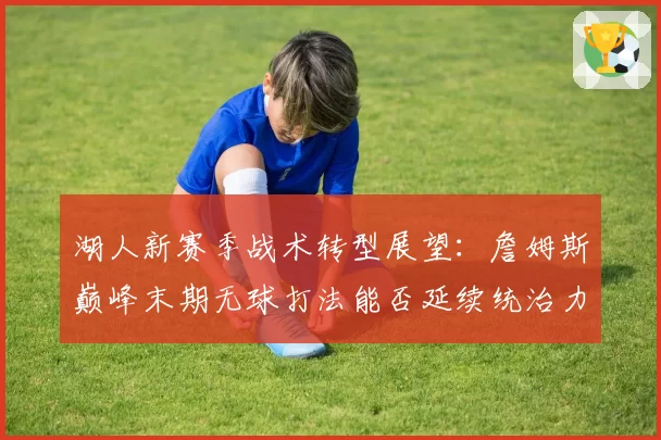 湖人新赛季战术转型展望:詹姆斯巅峰末期无球打法能否延续统治力