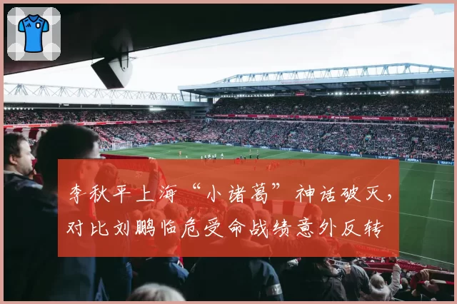 李秋平上海“小诸葛”神话破灭，对比刘鹏临危受命战绩意外反转