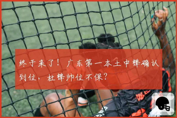 终于来了！广东第一本土中锋确认到位，杜锋帅位不保？