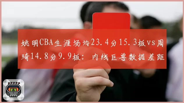 姚明CBA生涯场均23.4分15.3板vs周琦14.8分9.9板：内线巨兽数据差距