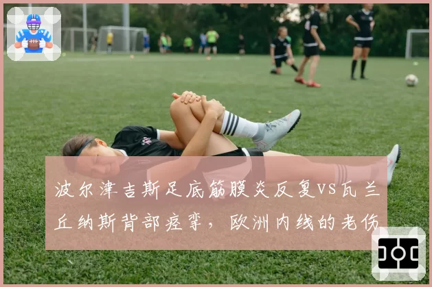 波尔津吉斯足底筋膜炎反复vs瓦兰丘纳斯背部痉挛，欧洲内线的老伤复发对比