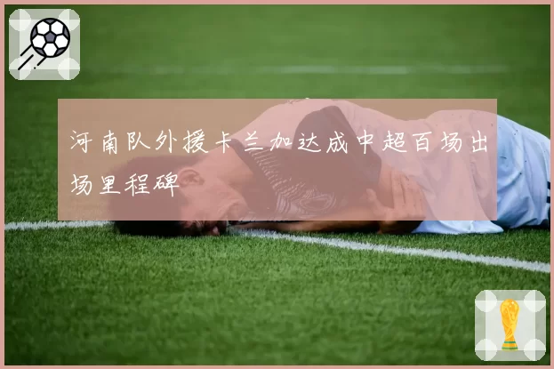 河南队外援卡兰加达成中超百场出场里程碑