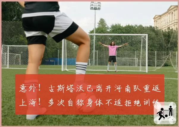 意外！古斯塔沃已离开河南队重返上海！多次自称身体不适拒绝训练