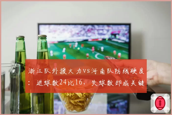 浙江队外援火力vs河南队防线硬度:进球数24比16,失球数却成关键