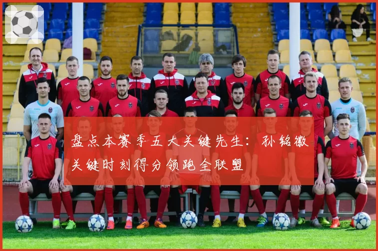 盘点本赛季五大关键先生：孙铭徽关键时刻得分领跑全联盟