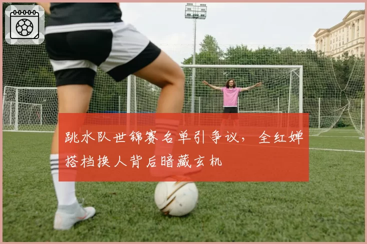 跳水队世锦赛名单引争议,全红婵搭档换人背后暗藏玄机