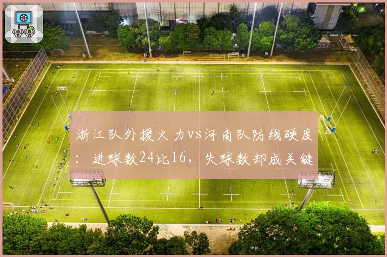 浙江队外援火力vs河南队防线硬度:进球数24比16,失球数却成关键