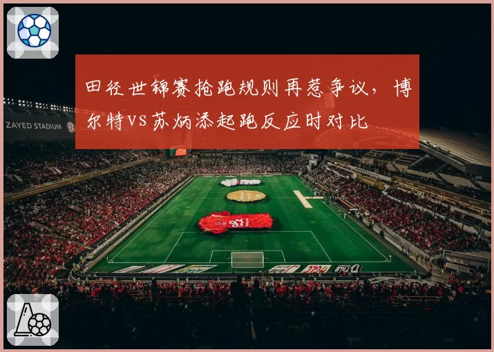 田径世锦赛抢跑规则再惹争议,博尔特vs苏炳添起跑反应时对比