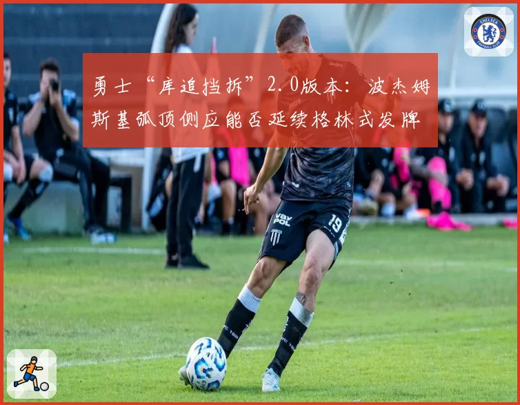 勇士“库追挡拆”2.0版本：波杰姆斯基弧顶侧应能否延续格林式发牌