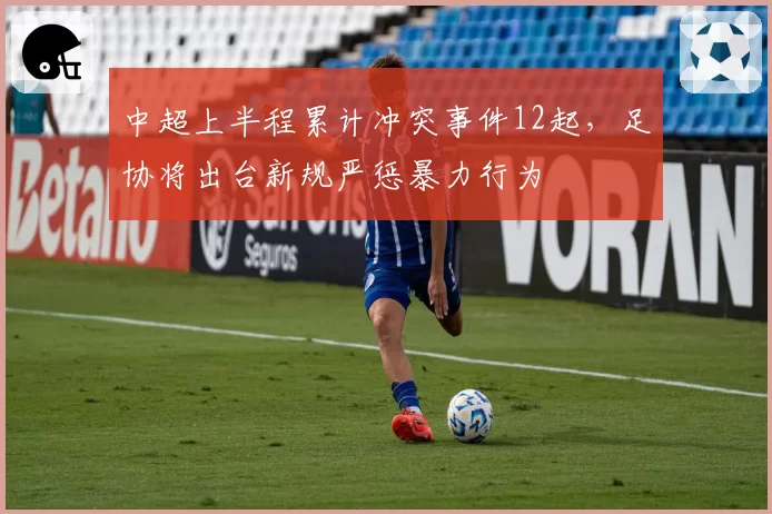 中超上半程累计冲突事件12起，足协将出台新规严惩暴力行为