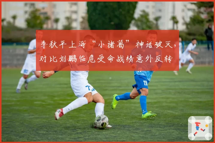 李秋平上海“小诸葛”神话破灭，对比刘鹏临危受命战绩意外反转
