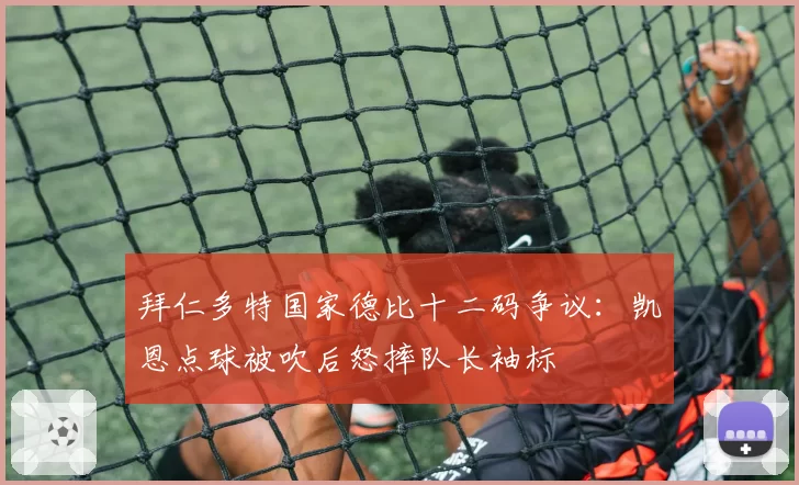 拜仁多特国家德比十二码争议：凯恩点球被吹后怒摔队长袖标