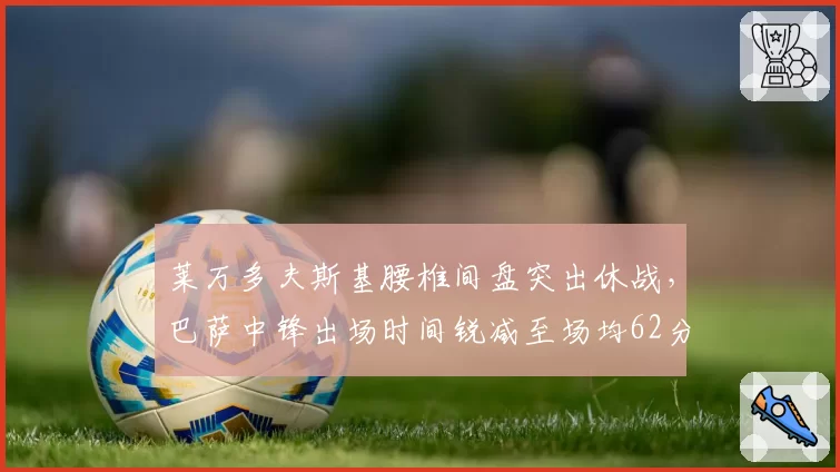 莱万多夫斯基腰椎间盘突出休战，巴萨中锋出场时间锐减至场均62分钟